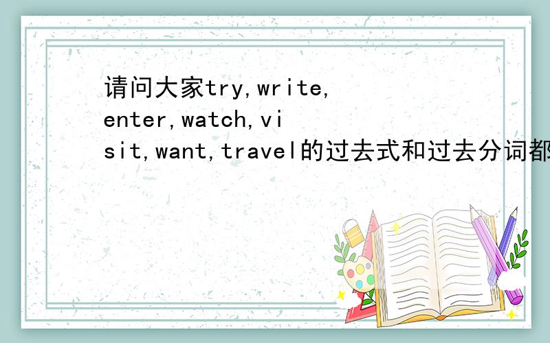 请问大家try,write,enter,watch,visit,want,travel的过去式和过去分词都是什么?write,enter,watch,visit,want,travel的过去式和过去分词.