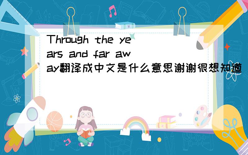 Through the years and far away翻译成中文是什么意思谢谢很想知道 我英语不好的 . 呵呵