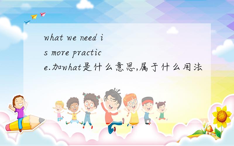 what we need is more practice.加what是什么意思,属于什么用法
