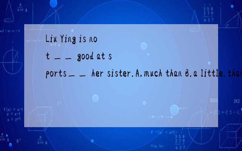 Liu Ying is not __ good at sports__ her sister.A,much than B.a little.thanC,as so D.so as