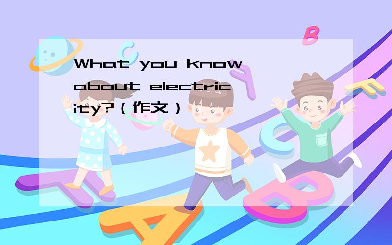 What you know about electricity?（作文）