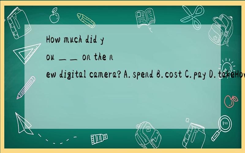 How much did you ＿＿ on the new digital camera?A.spend B.cost C.pay D.takeHow much did you ＿＿ on the new digital camera?A.spend B.cost C.pay D.take请尽快回答!