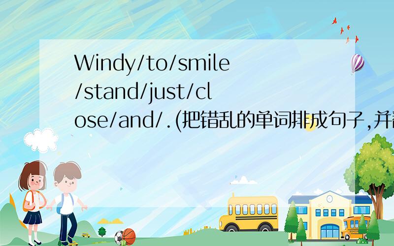 Windy/to/smile/stand/just/close/and/.(把错乱的单词排成句子,并翻译成汉语）