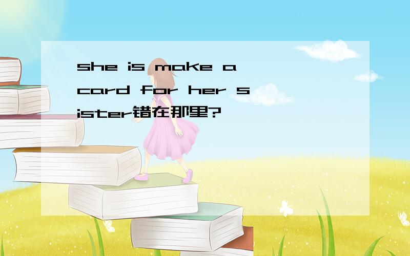 she is make a card for her sister错在那里?