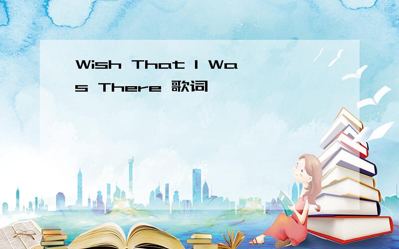 Wish That I Was There 歌词