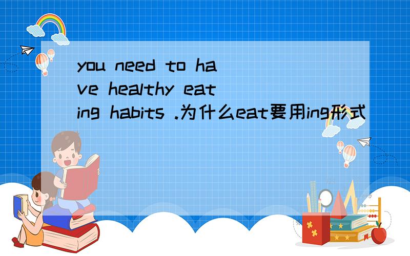 you need to have healthy eating habits .为什么eat要用ing形式