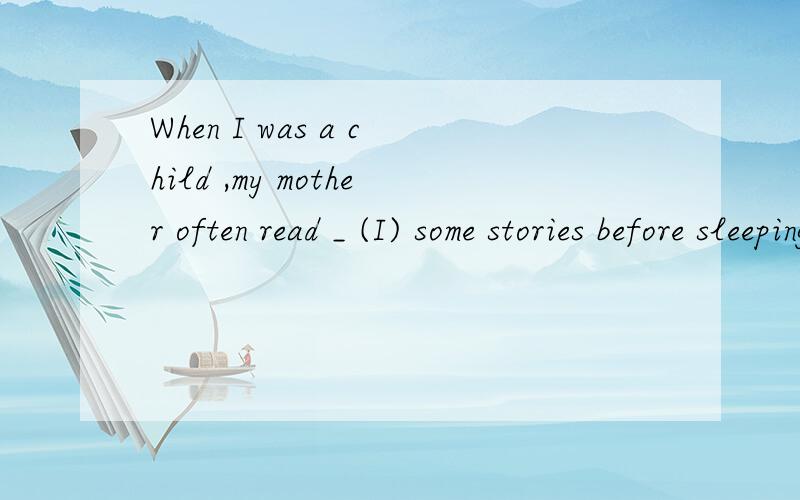 When I was a child ,my mother often read _ (I) some stories before sleeping .填适当形式