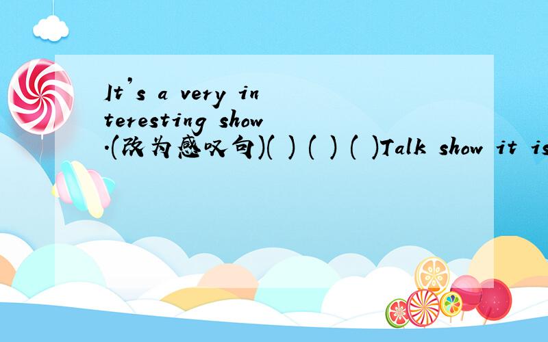 It’s a very interesting show.(改为感叹句)( ) ( ) ( )Talk show it is