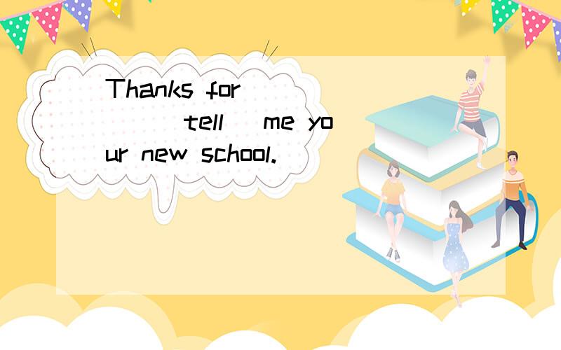Thanks for _____(tell) me your new school.
