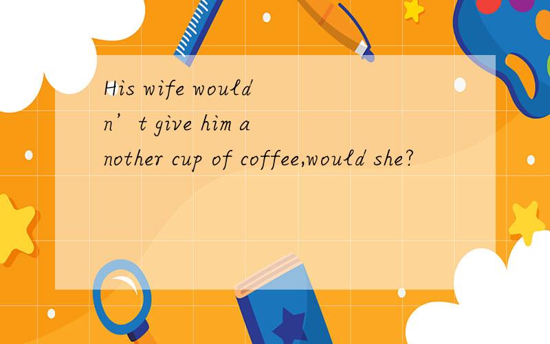 His wife wouldn’t give him another cup of coffee,would she?