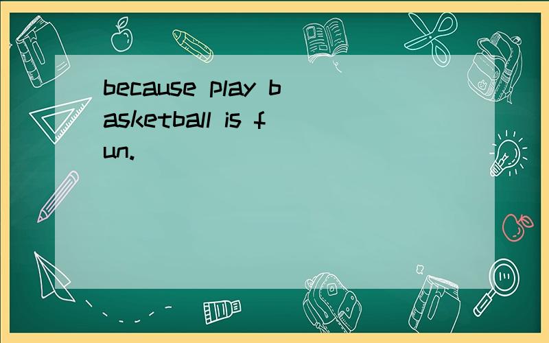 because play basketball is fun.
