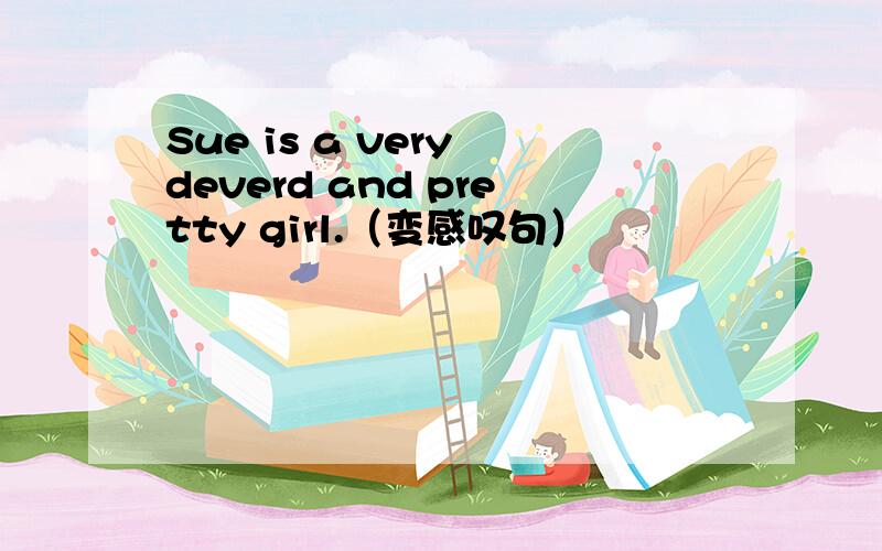 Sue is a very deverd and pretty girl.（变感叹句）
