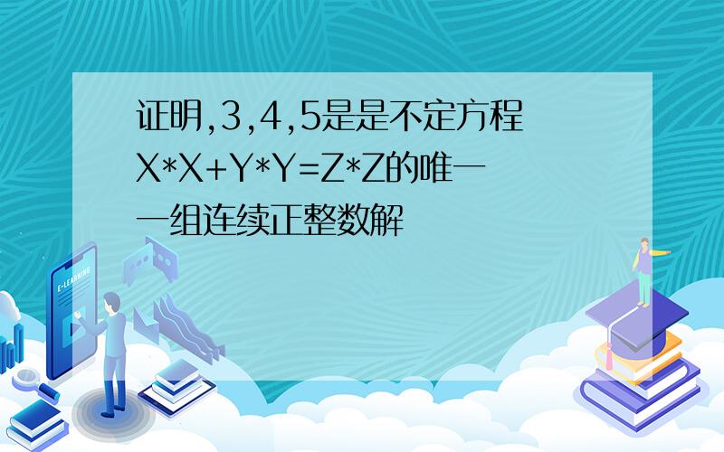 证明,3,4,5是是不定方程X*X+Y*Y=Z*Z的唯一一组连续正整数解