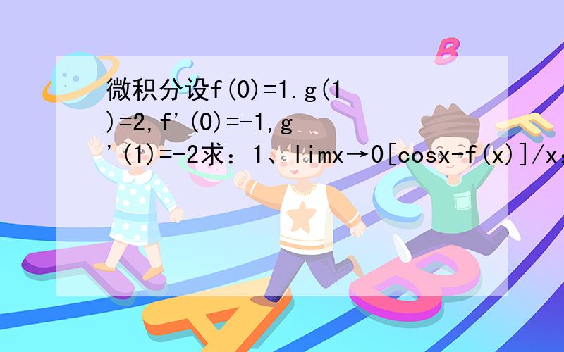 微积分设f(0)=1.g(1)=2,f'(0)=-1,g'(1)=-2求：1、limx→0[cosx-f(x)]/x；2、limx→0[2^x*f(x)]/x；3、limx→1[根号x*g(x)-2]/x-1第二题更正2、limx→0[2^x*f(x)-1]/x
