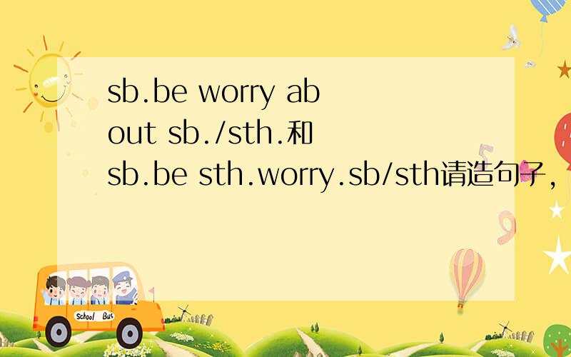 sb.be worry about sb./sth.和 sb.be sth.worry.sb/sth请造句子,