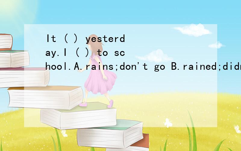 It ( ) yesterday.I ( ) to school.A.rains;don't go B.rained;didn't goC.rained;don't go D.rain;didn't go