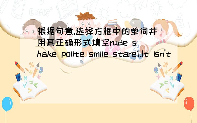 根据句意,选择方框中的单词并用其正确形式填空rude shake polite smile stare1.It isn't ____ to point at others with your chopsticks（筷子）.2.The child ____ at the stranger for a few minutes.3.We usually ____ hands when we meet e