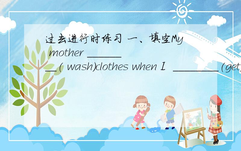 过去进行时练习 一、填空My mother ________( wash)clothes when I  ________(get)home yesterday.Tom ________( come)to my house when I  ________( do)my homework.We  ________(learn )English_______the boy sang a song suddenly.Marry ________( danc