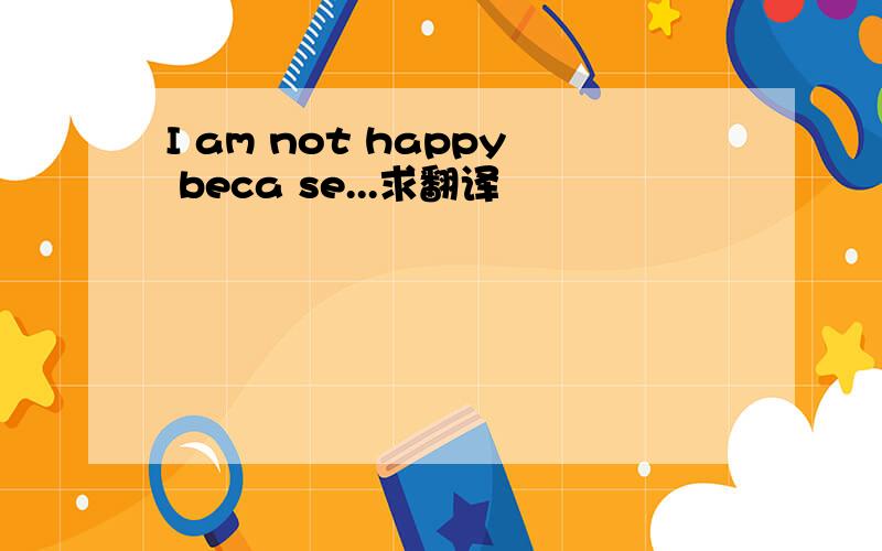 I am not happy beca se...求翻译