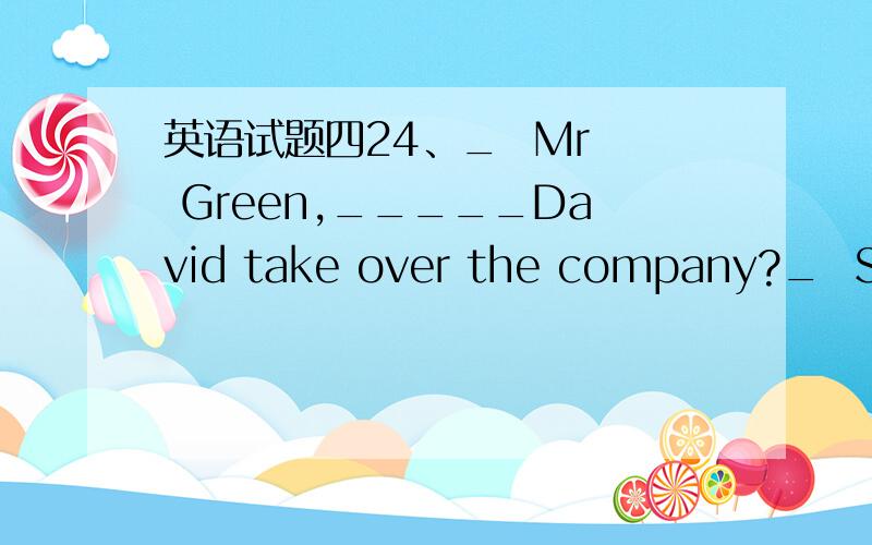 英语试题四24、_  Mr  Green,_____David take over the company?_  Sorry. He is not fit for the position of the manager . He  lacks experience.A、shall                       B、mustC、should                      D、will29、Anyone  ____to becom