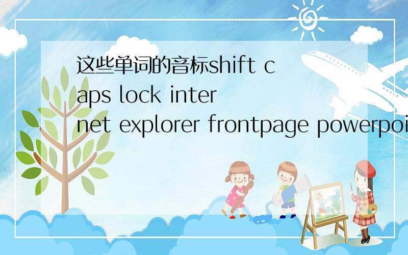 这些单词的音标shift caps lock internet explorer frontpage powerpoint还有读音怎么说，或者是音标，不要汉字那样的谐音