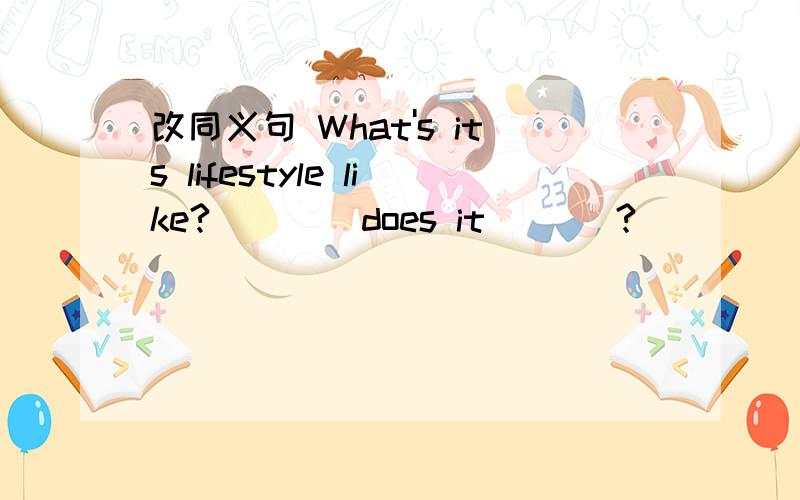 改同义句 What's its lifestyle like?   __ does it ___?