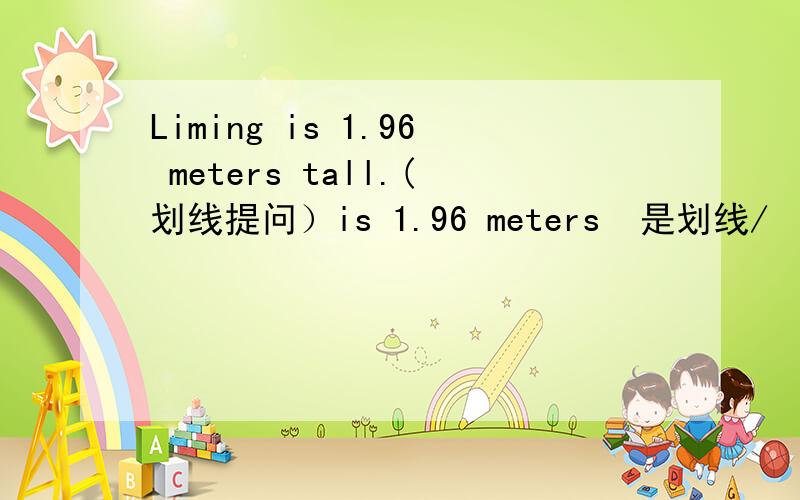 Liming is 1.96 meters tall.(划线提问）is 1.96 meters  是划线/