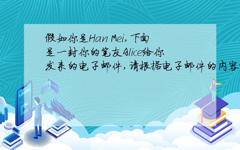 假如你是Han Mei,下面是一封你的笔友Alice给你发来的电子邮件,请根据电子邮件的内容给她写一封回信.与她交流看法,并帮她排忧解难要求3词数：60~80词.电子邮件：Dear Han Mei,I'm afraid I've got a big
