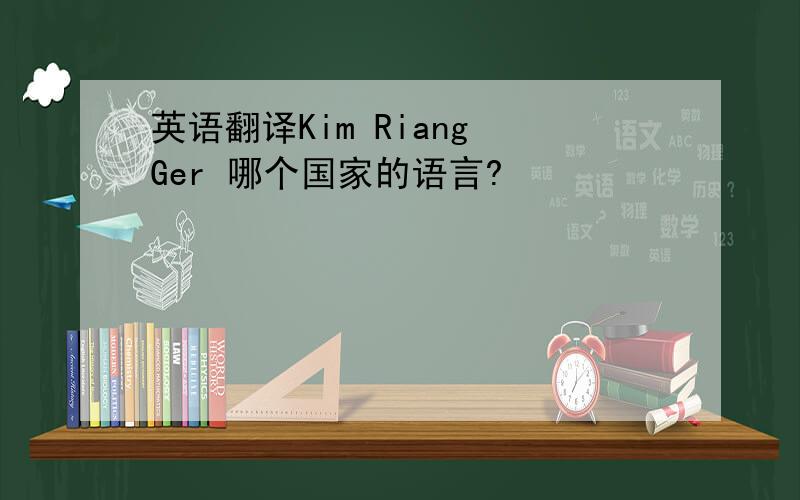 英语翻译Kim Riang Ger 哪个国家的语言?