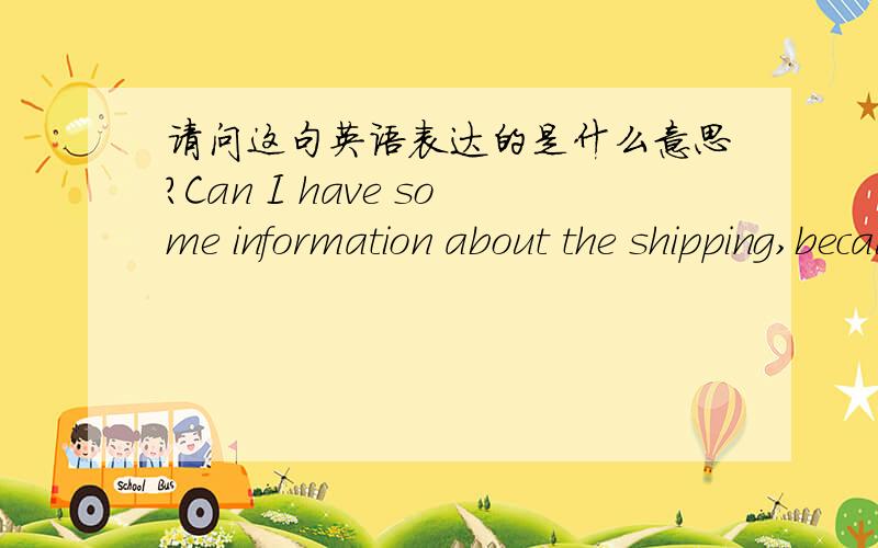 请问这句英语表达的是什么意思?Can I have some information about the shipping,because my purchase has not arrived jet.
