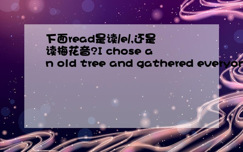 下面read是读/e/,还是读梅花音?I chose an old tree and gathered everyone under it before read.(此处的read是否为过去式?）