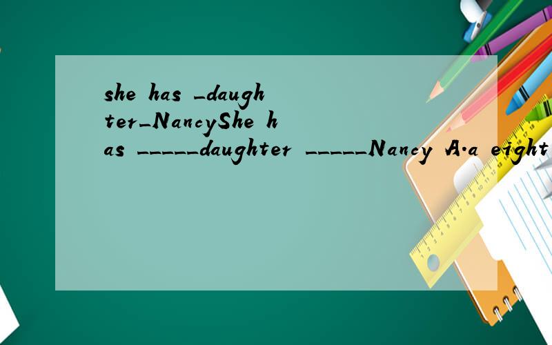 she has _daughter_NancyShe has _____daughter _____Nancy A.a eight yers old ,name B.an eight-years-old,named C.an eight-year-old,named D.a eight-ear-old,naming