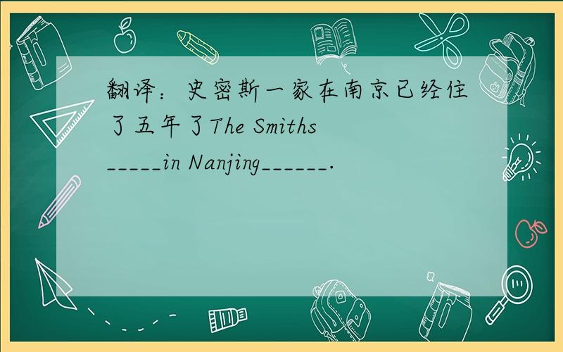 翻译：史密斯一家在南京已经住了五年了The Smiths_____in Nanjing______.