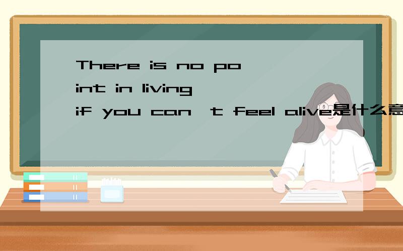 There is no point in living if you can't feel alive是什么意思?