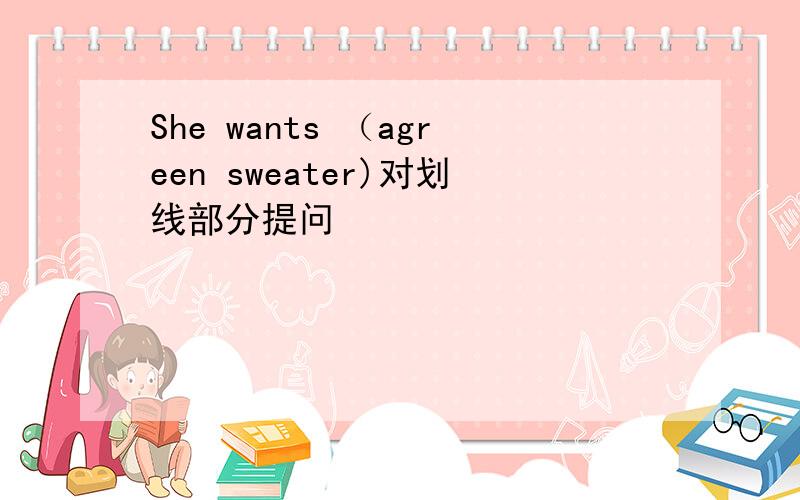 She wants （agreen sweater)对划线部分提问