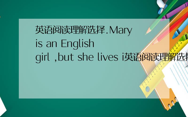 英语阅读理解选择.Mary is an English girl ,but she lives i英语阅读理解选择.Mary is an English girl ,but she lives in Paris.She is seven years old.Her mother says to her,“You are seven now,Mary.You are going to school here.I’m sure