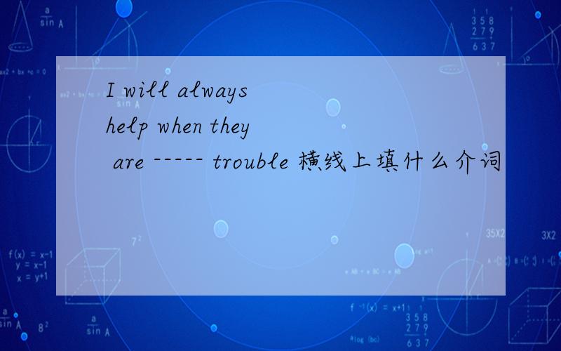 I will always help when they are ----- trouble 横线上填什么介词