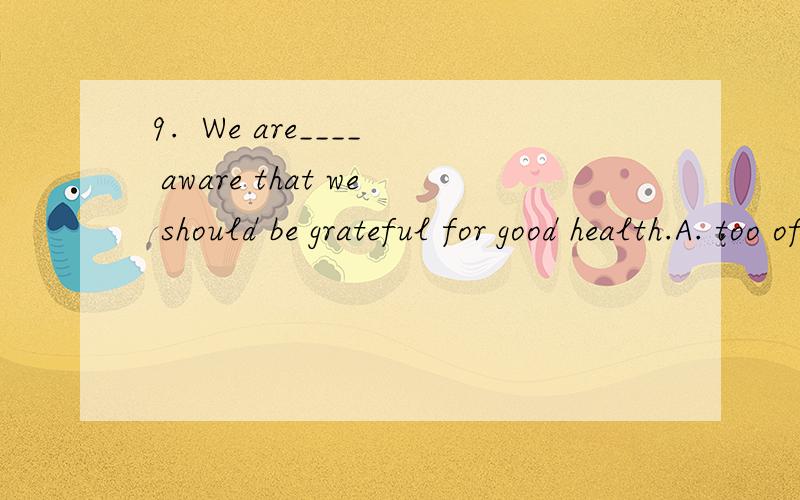 9.  We are____ aware that we should be grateful for good health.A. too oftenB. all tooC. too muchD. very good