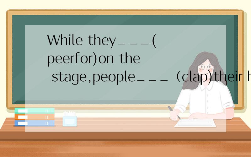While they___(peerfor)on the stage,people___（clap)their hands.