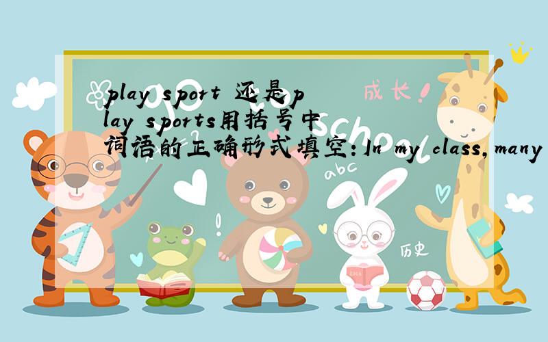 play sport 还是play sports用括号中词语的正确形式填空：In my class,many students like playing ____(sport).Some boys like basketball.