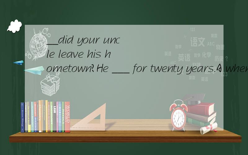 __did your uncle leave his hometown?He ___ for twenty years.A when ,has been awayB how long ,has been away,选哪个,为什么,