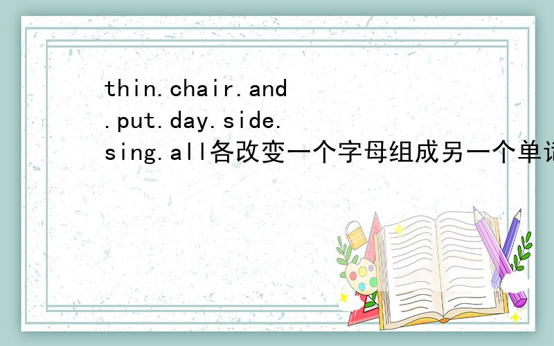 thin.chair.and.put.day.side.sing.all各改变一个字母组成另一个单词要在单词后写上中文,