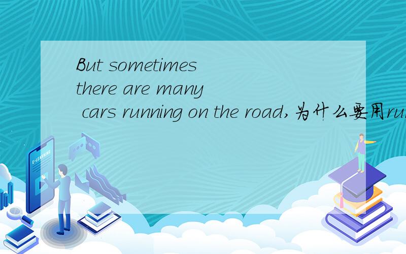 But sometimes there are many cars running on the road,为什么要用running?