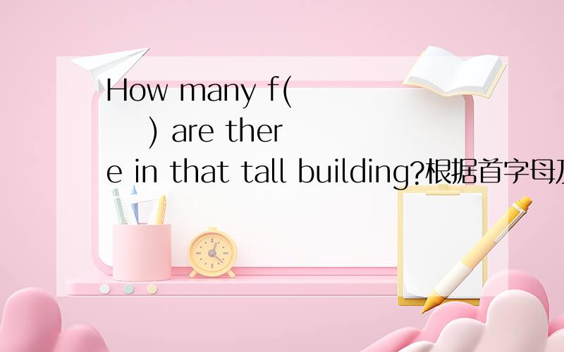 How many f(       ) are there in that tall building?根据首字母及句意写出单词