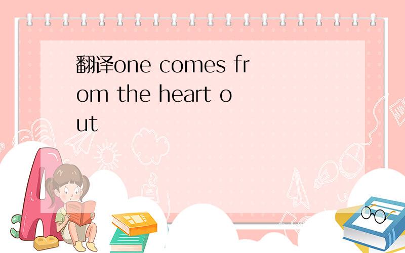 翻译one comes from the heart out