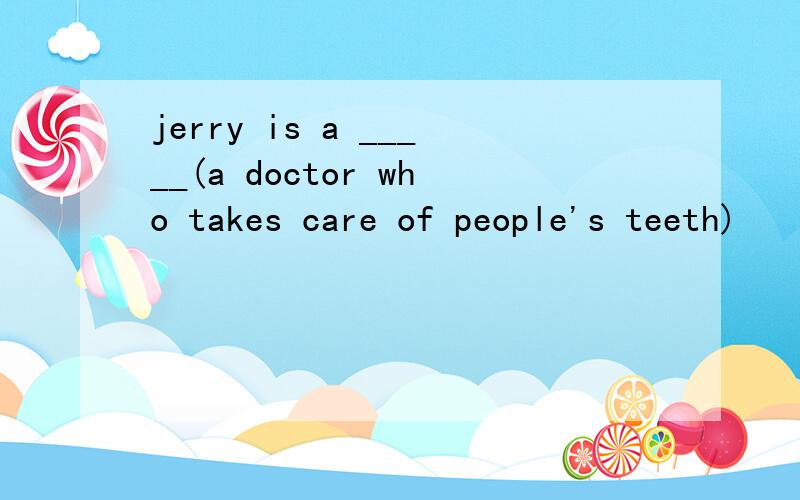 jerry is a _____(a doctor who takes care of people's teeth)