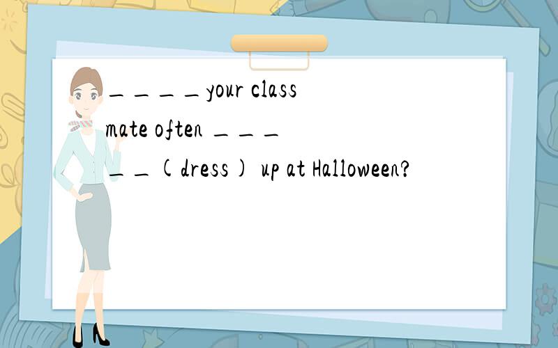 ____your classmate often _____(dress) up at Halloween?