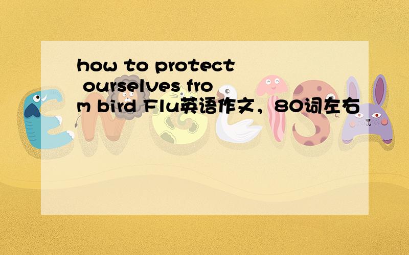 how to protect ourselves from bird Flu英语作文，80词左右