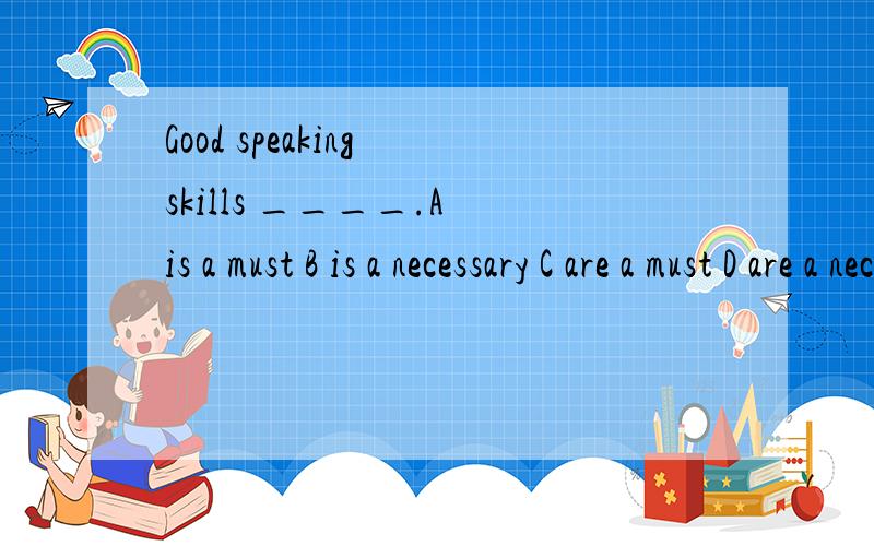 Good speaking skills ____.A is a must B is a necessary C are a must D are a necessary