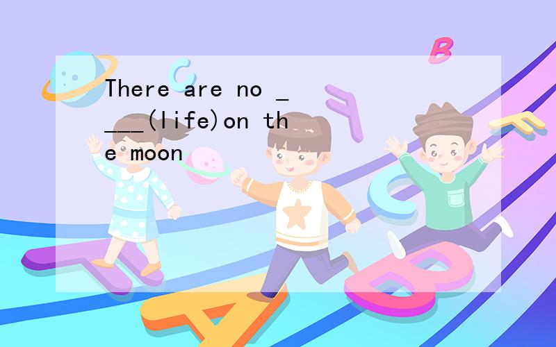 There are no ____(life)on the moon